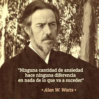 “Ninguna cantidad de ansiedad hace ninguna diferencia en nada de lo que va a suceder.” · Alan W. Watts ·