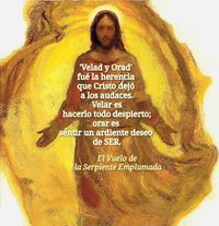 · 'Velad y Orad' fué la herencia que Cristo dejó a los audaces. Velar es hacerlo todo despierto; orar es sentir un ardiente deseo de SER · El Vuelo de la Serpiente Emplumada ·